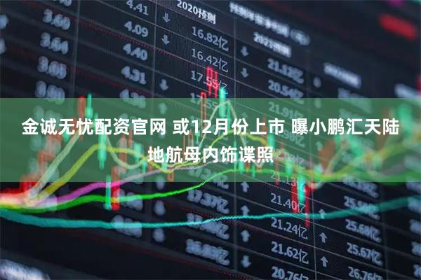 金诚无忧配资官网 或12月份上市 曝小鹏汇天陆地航母内饰谍照