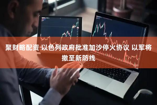 聚财略配资 以色列政府批准加沙停火协议 以军将撤至新防线