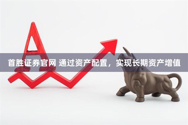首胜证券官网 通过资产配置，实现长期资产增值
