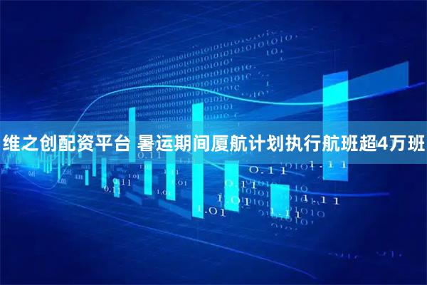 维之创配资平台 暑运期间厦航计划执行航班超4万班