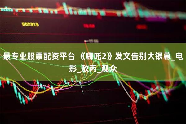 最专业股票配资平台 《哪吒2》发文告别大银幕_电影_敖丙_观众