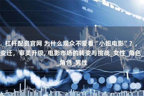杠杆配资官网 为什么观众不爱看“小妞电影”？, 时代变迁，审美升级, 电影市场的转变与挑战_女性_角色_男性