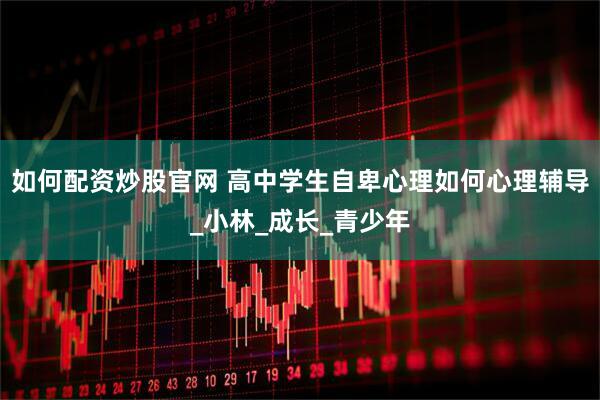 如何配资炒股官网 高中学生自卑心理如何心理辅导_小林_成长_青少年