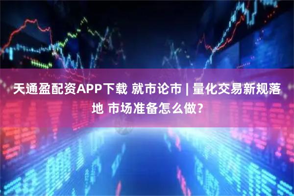 天通盈配资APP下载 就市论市 | 量化交易新规落地 市场准备怎么做？