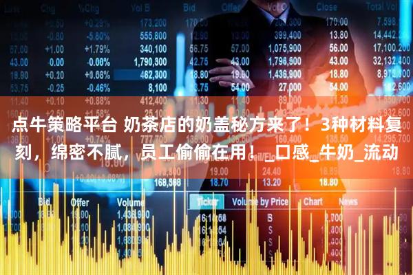 点牛策略平台 奶茶店的奶盖秘方来了！3种材料复刻，绵密不腻，员工偷偷在用！_口感_牛奶_流动