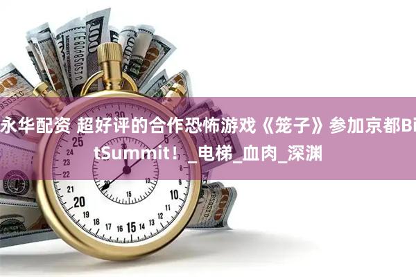 永华配资 超好评的合作恐怖游戏《笼子》参加京都BitSummit！_电梯_血肉_深渊