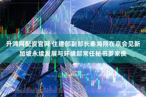 升鸿网配资官网 住建部副部长秦海翔在京会见新加坡永续发展与环境部常任秘书罗家良