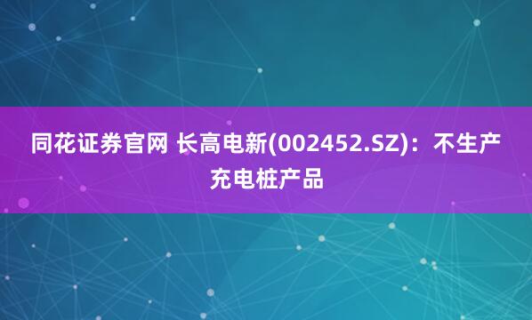 同花证券官网 长高电新(002452.SZ)：不生产充电桩产品
