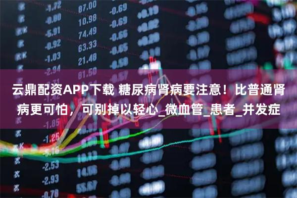 云鼎配资APP下载 糖尿病肾病要注意！比普通肾病更可怕，可别掉以轻心_微血管_患者_并发症