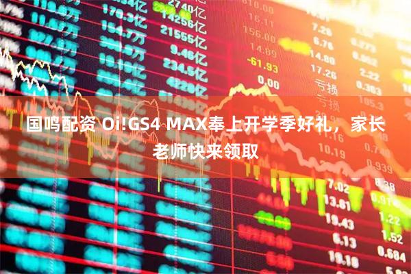 国鸣配资 Oi!GS4 MAX奉上开学季好礼，家长老师快来领取
