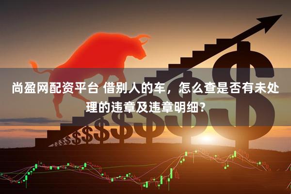 尚盈网配资平台 借别人的车，怎么查是否有未处理的违章及违章明细？