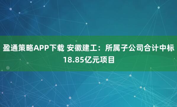 盈通策略APP下载 安徽建工：所属子公司合计中标18.85亿元项目