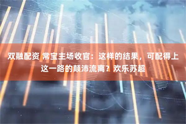 双融配资 常宝主场收官：这样的结果，可配得上这一路的颠沛流离？欢乐苏超