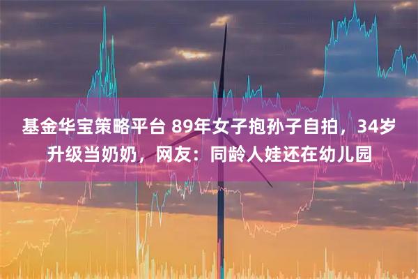 基金华宝策略平台 89年女子抱孙子自拍，34岁升级当奶奶，网友：同龄人娃还在幼儿园