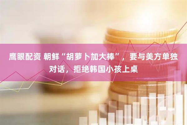 鹰眼配资 朝鲜“胡萝卜加大棒”，要与美方单独对话，拒绝韩国小孩上桌