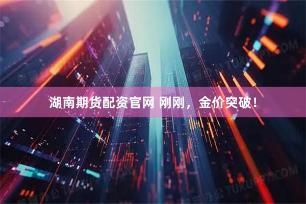 湖南期货配资官网 刚刚，金价突破！
