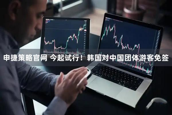 申捷策略官网 今起试行！韩国对中国团体游客免签