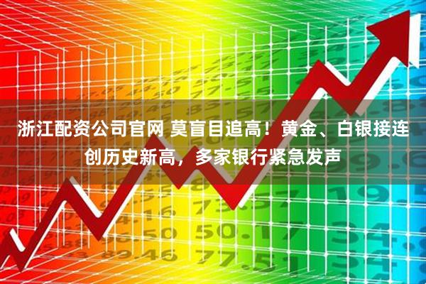 浙江配资公司官网 莫盲目追高！黄金、白银接连创历史新高，多家银行紧急发声
