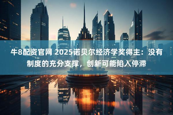 牛8配资官网 2025诺贝尔经济学奖得主：没有制度的充分支撑，创新可能陷入停滞