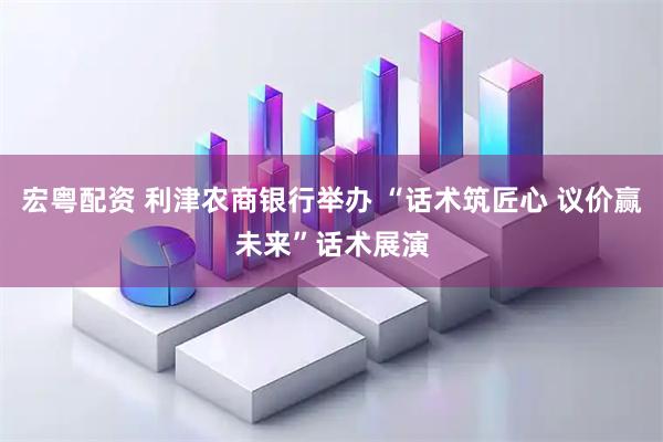 宏粤配资 利津农商银行举办 “话术筑匠心 议价赢未来”话术展演