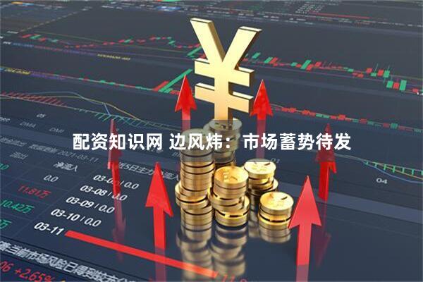 配资知识网 边风炜：市场蓄势待发