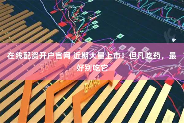 在线配资开户官网 近期大量上市！但凡吃药，最好别吃它