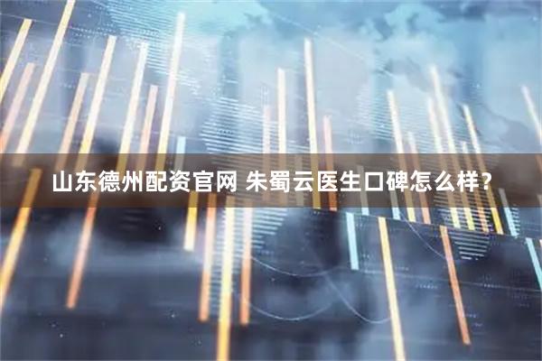 山东德州配资官网 朱蜀云医生口碑怎么样？