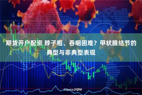期货开户配资 脖子粗、吞咽困难？甲状腺结节的典型与非典型表现