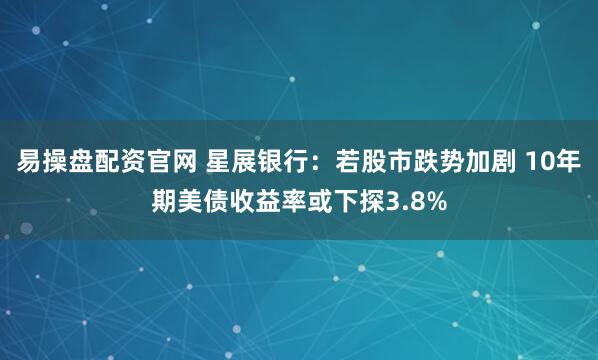 易操盘配资官网 星展银行：若股市跌势加剧 10年期美债收益率或下探3.8%