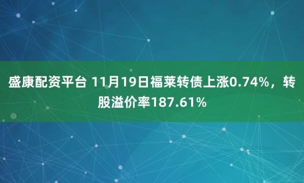 盛康配资平台 11月19日福莱转债上涨0.74%，转股溢价率187.61%