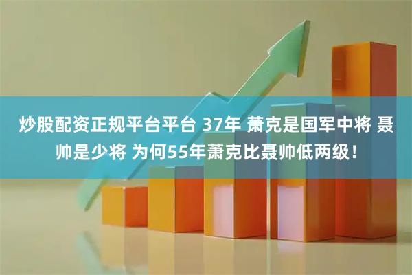 炒股配资正规平台平台 37年 萧克是国军中将 聂帅是少将 为何55年萧克比聂帅低两级！