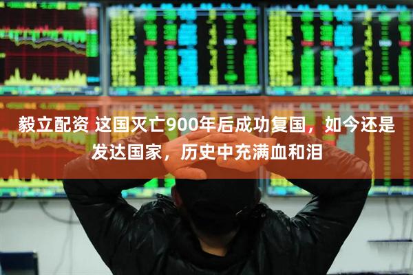 毅立配资 这国灭亡900年后成功复国，如今还是发达国家，历史中充满血和泪