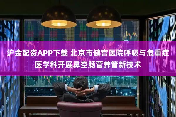 沪金配资APP下载 北京市健宫医院呼吸与危重症医学科开展鼻空肠营养管新技术