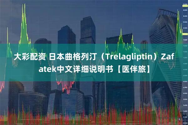 大彩配资 日本曲格列汀（Trelagliptin）Zafatek中文详细说明书【医伴旅】