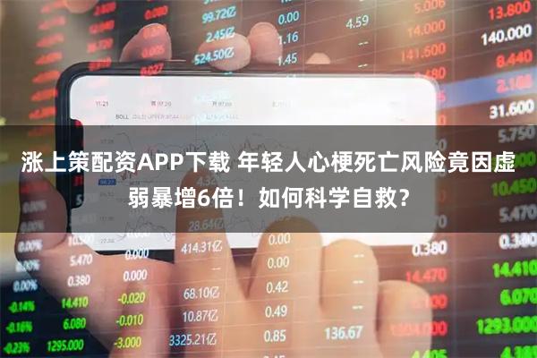 涨上策配资APP下载 年轻人心梗死亡风险竟因虚弱暴增6倍！如何科学自救？