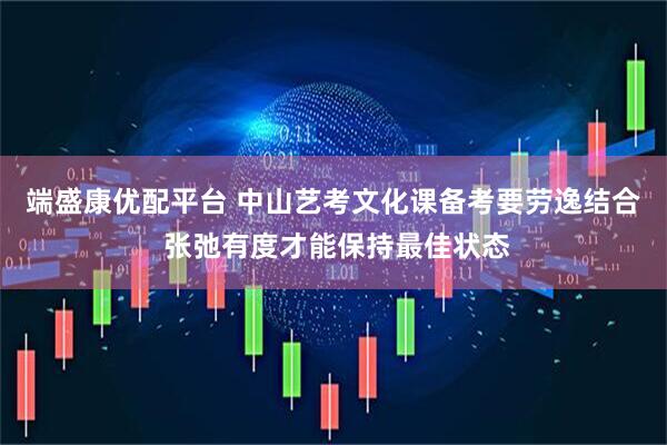 端盛康优配平台 中山艺考文化课备考要劳逸结合 张弛有度才能保持最佳状态