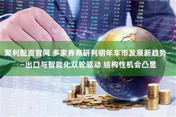 聚利配资官网 多家券商研判明年车市发展新趋势——出口与智能化双轮驱动 结构性机会凸显