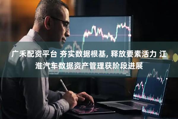 广禾配资平台 夯实数据根基, 释放要素活力 江淮汽车数据资产管理获阶段进展