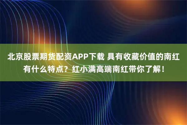 北京股票期货配资APP下载 具有收藏价值的南红有什么特点？红小满高端南红带你了解！