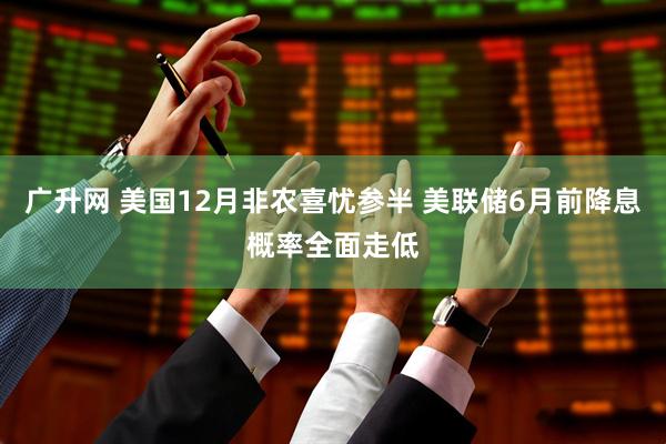 广升网 美国12月非农喜忧参半 美联储6月前降息概率全面走低