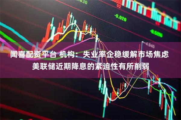 闻喜配资平台 机构：失业率企稳缓解市场焦虑 美联储近期降息的紧迫性有所削弱