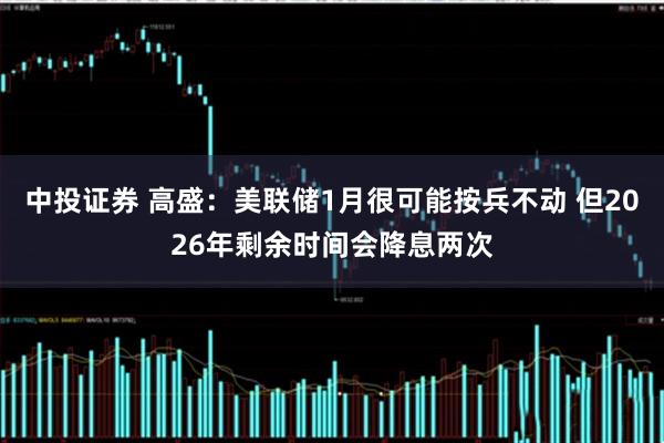 中投证券 高盛：美联储1月很可能按兵不动 但2026年剩余时间会降息两次