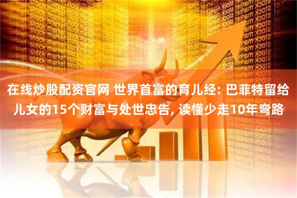 在线炒股配资官网 世界首富的育儿经: 巴菲特留给儿女的15个财富与处世忠告, 读懂少走10年弯路
