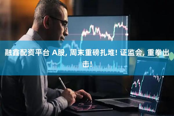 融鑫配资平台 A股, 周末重磅扎堆! 证监会, 重拳出击!