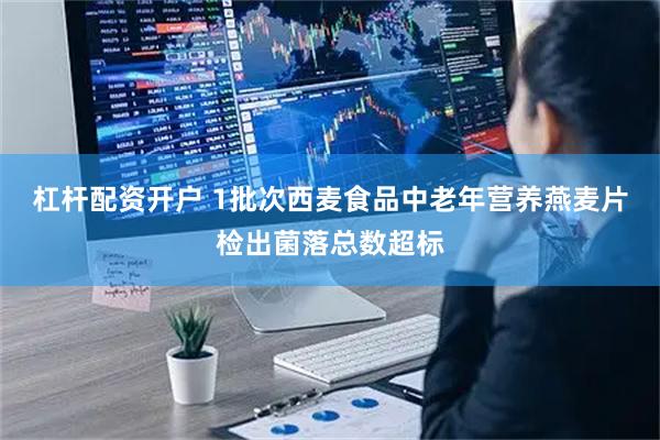 杠杆配资开户 1批次西麦食品中老年营养燕麦片检出菌落总数超标