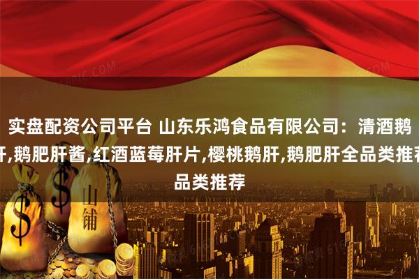 实盘配资公司平台 山东乐鸿食品有限公司：清酒鹅肝,鹅肥肝酱,红酒蓝莓肝片,樱桃鹅肝,鹅肥肝全品类推荐