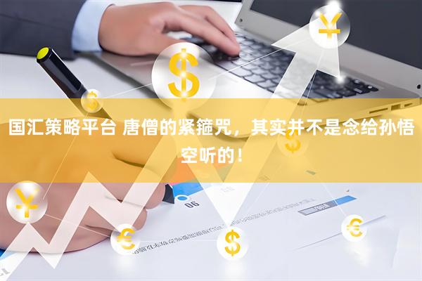 国汇策略平台 唐僧的紧箍咒，其实并不是念给孙悟空听的！