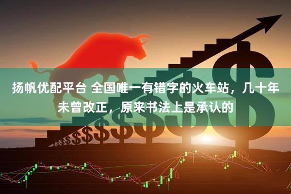 扬帆优配平台 全国唯一有错字的火车站，几十年未曾改正，原来书法上是承认的