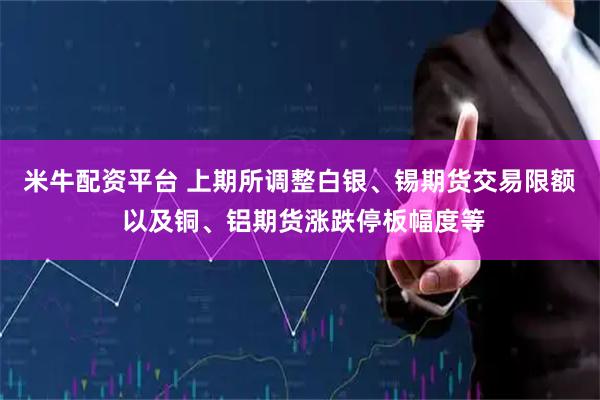 米牛配资平台 上期所调整白银、锡期货交易限额 以及铜、铝期货涨跌停板幅度等