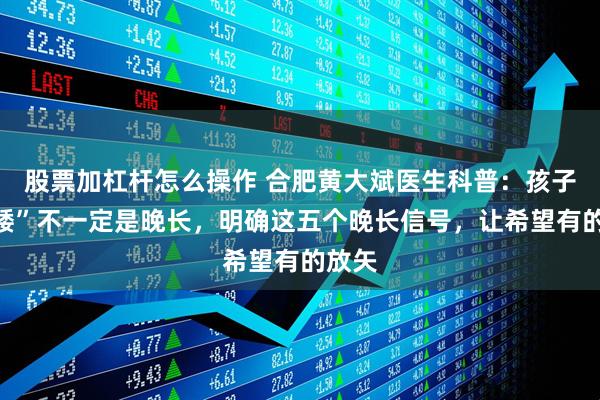 股票加杠杆怎么操作 合肥黄大斌医生科普：孩子“个矮”不一定是晚长，明确这五个晚长信号，让希望有的放矢